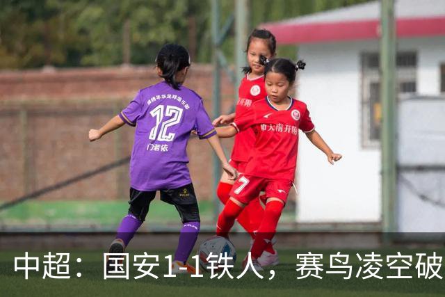 中超：国安1-1铁人，赛鸟凌空破门，邦本推射扳平比分