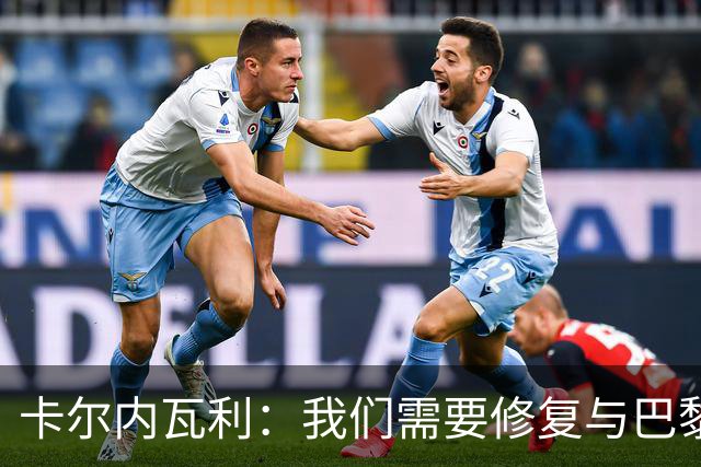 卡尔内瓦利：我们需要修复与巴黎之间的关系；我不会主动追球员