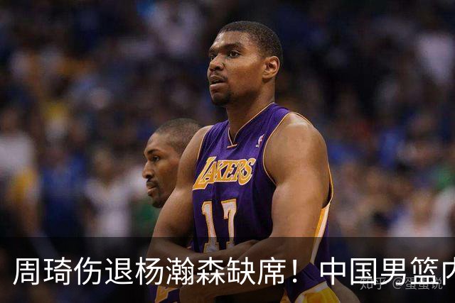 周琦伤退杨瀚森缺席！中国男篮内线仅剩胡金秋焦泊乔，29岁老将临危受命