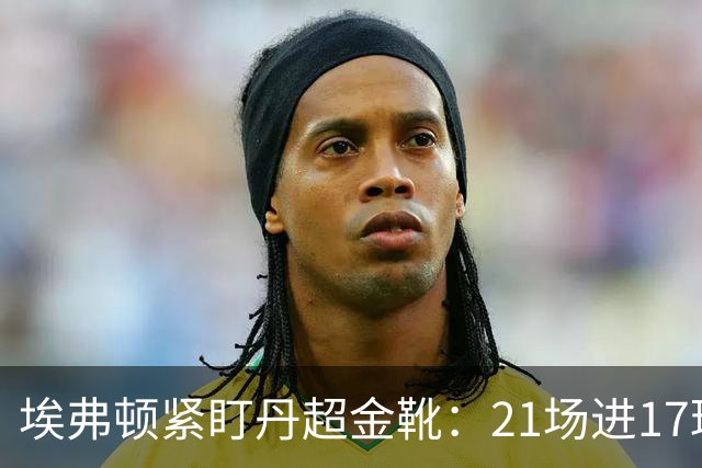埃弗顿紧盯丹超金靴：21场进17球，但2500万欧元买他真是一场豪赌？