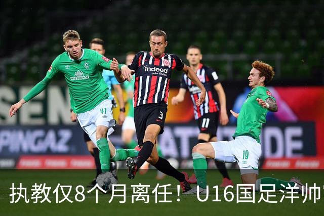 执教仅8个月离任！U16国足洋帅官宣下课，冰火战绩折射青训选人难题