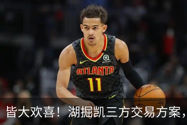 皆大欢喜！湖掘凯三方交易方案，掘金省钱，绿军补内线，湖人补锋线