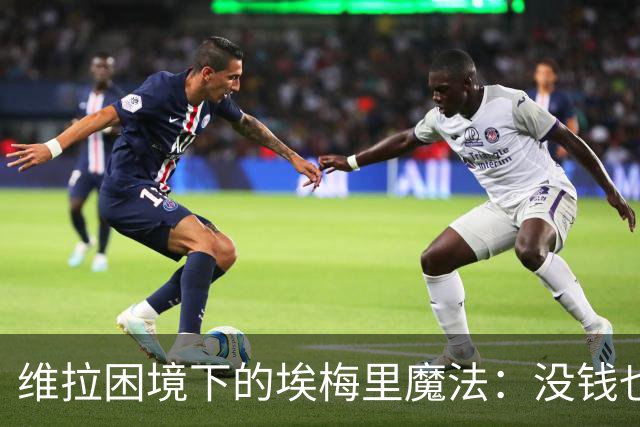 维拉困境下的埃梅里魔法：没钱也能踢出欧冠相？