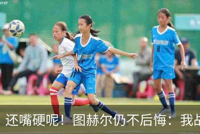 还嘴硬呢！图赫尔仍不后悔：我战术没错，是英格兰骨子里不会控球