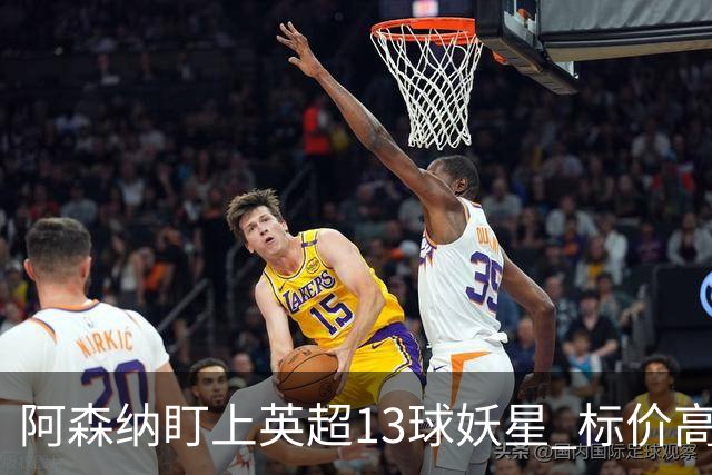 阿森纳盯上英超13球妖星 标价高达1.3亿英镑 想买？今夏基本没戏