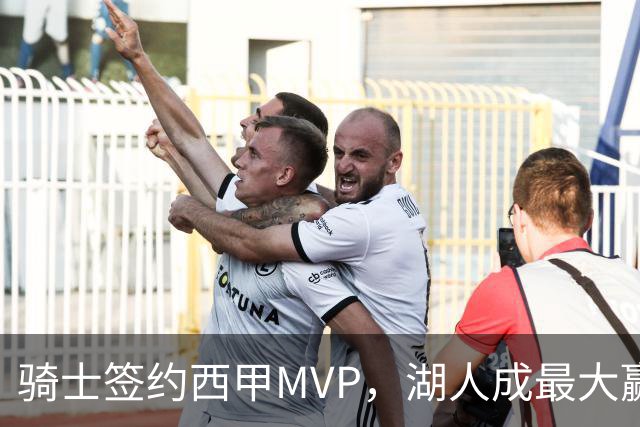 骑士签约西甲MVP，湖人成最大赢家，压价获得顶级锋线